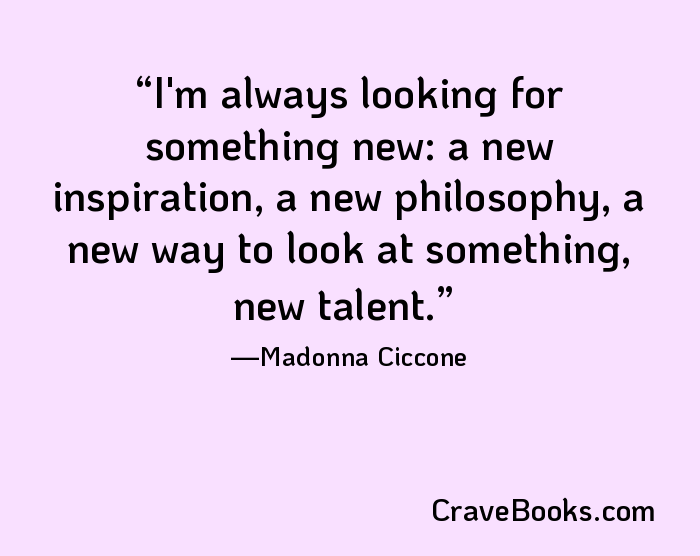 I'm always looking for something new: a new inspiration, a new philosophy, a new way to look at something, new talent.