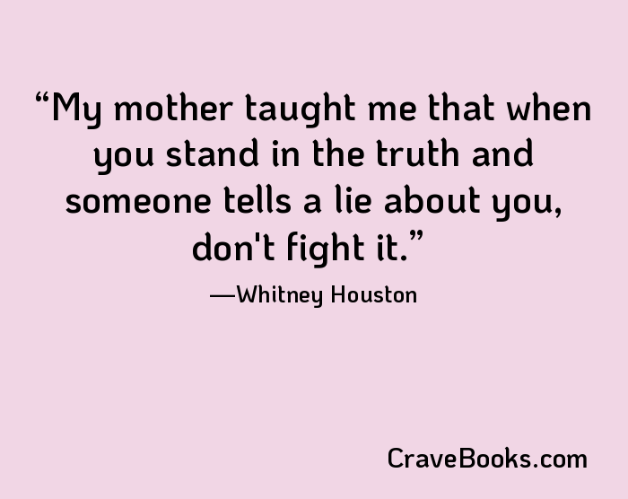 My mother taught me that when you stand in the truth and someone tells a lie about you, don't fight it.