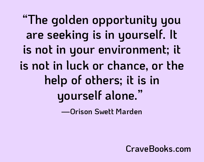 The golden opportunity you are seeking is in yourself. It is not in your environment; it is not in luck or chance, or the help of others; it is in yourself alone.