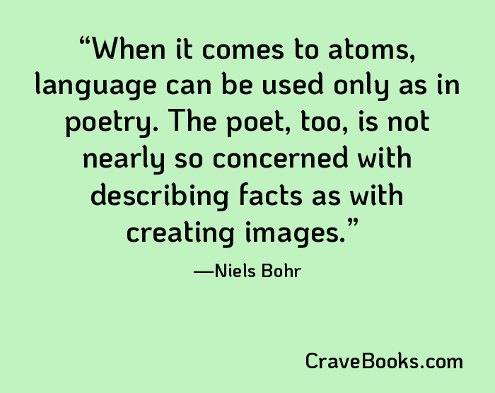 When it comes to atoms, language can be used only as in poetry. The poet, too, is not nearly so concerned with describing facts as with creating images.