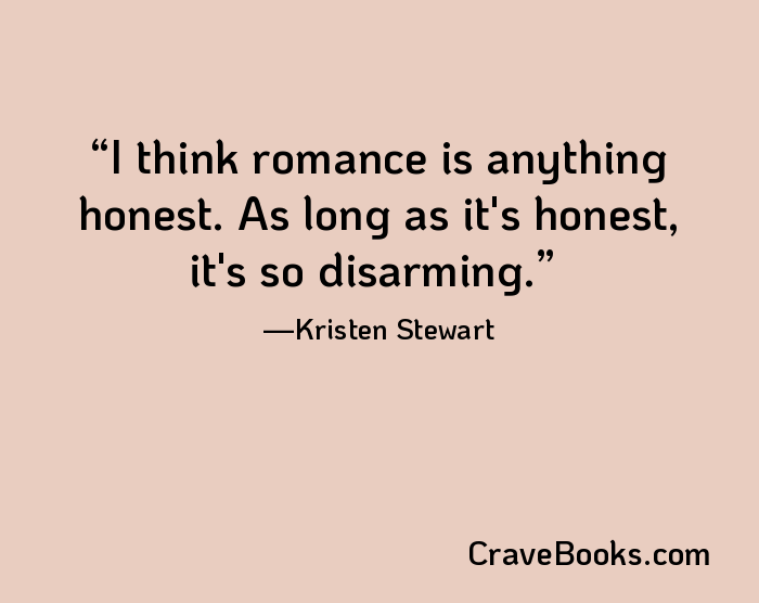 I think romance is anything honest. As long as it's honest, it's so disarming.