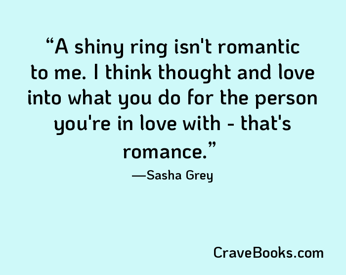 A shiny ring isn't romantic to me. I think thought and love into what you do for the person you're in love with - that's romance.