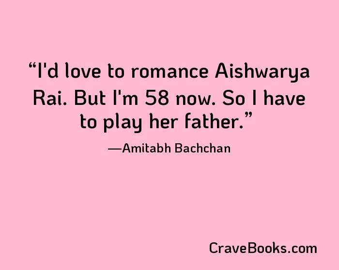 I'd love to romance Aishwarya Rai. But I'm 58 now. So I have to play her father.