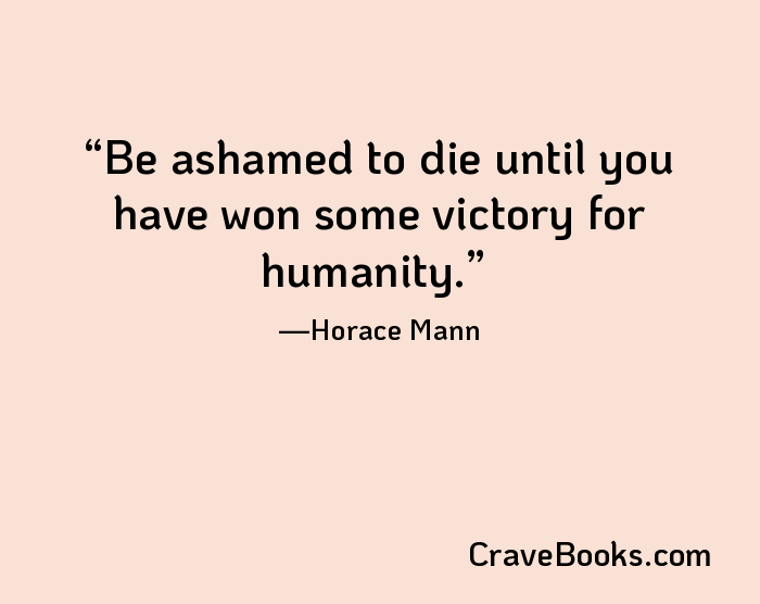 Be ashamed to die until you have won some victory for humanity.