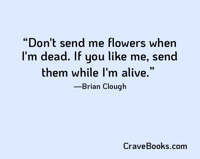 Don't send me flowers when I'm dead. If you like me, send them while I'm alive.