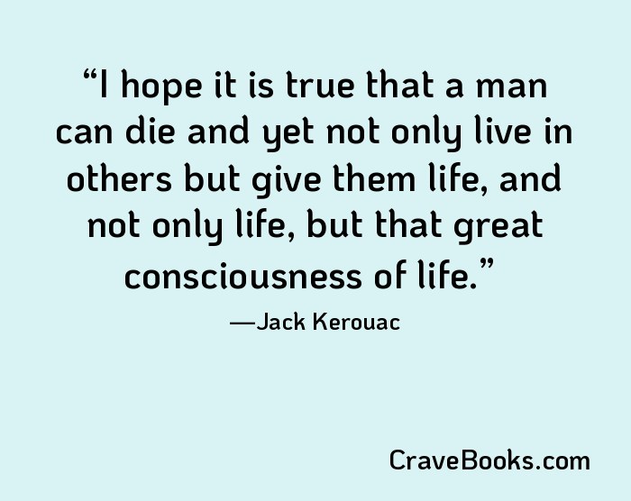 I hope it is true that a man can die and yet not only live in others but give them life, and not only life, but that great consciousness of life.