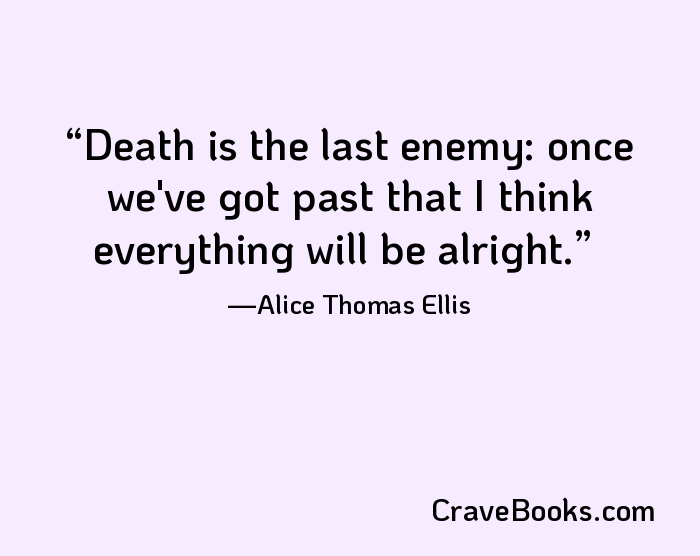 Death is the last enemy: once we've got past that I think everything will be alright.