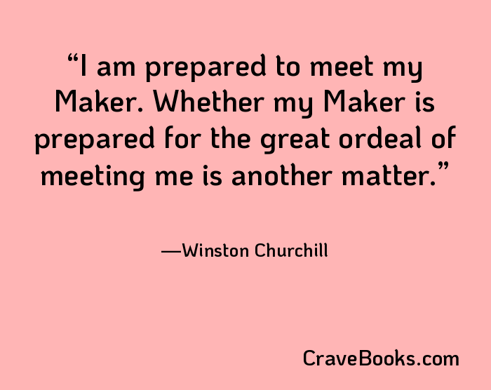 I am prepared to meet my Maker. Whether my Maker is prepared for the great ordeal of meeting me is another matter.