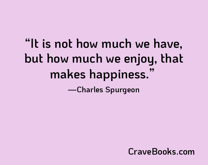 It is not how much we have, but how much we enjoy, that makes happiness.