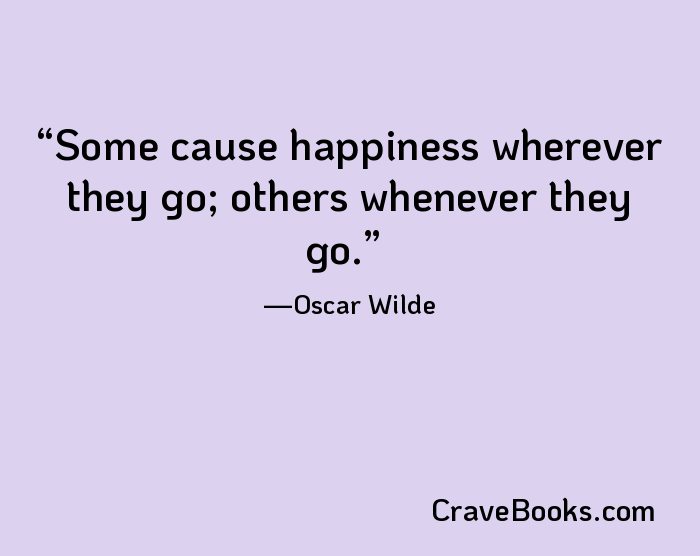 Some cause happiness wherever they go; others whenever they go.