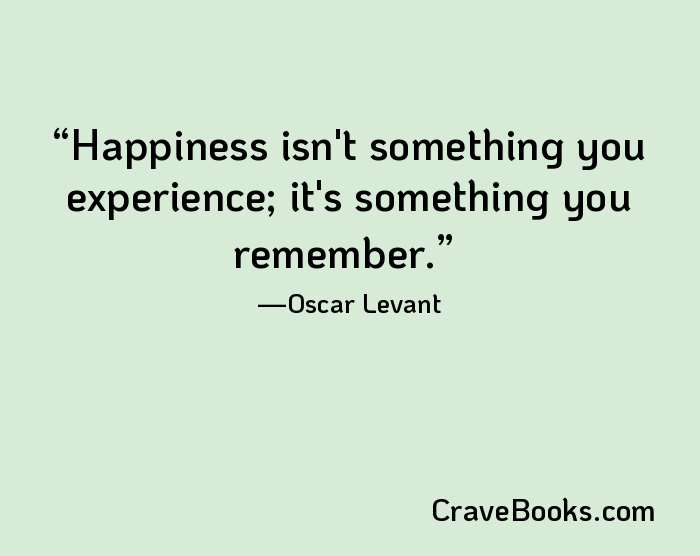 Happiness isn't something you experience; it's something you remember.