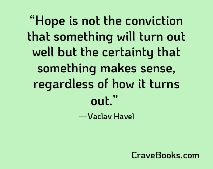 Hope is not the conviction that something will turn out well but the certainty that something makes sense, regardless of how it turns out.