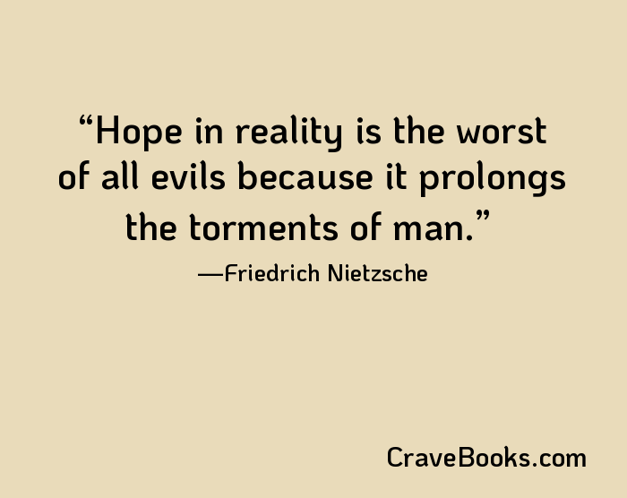 Hope in reality is the worst of all evils because it prolongs the torments of man.