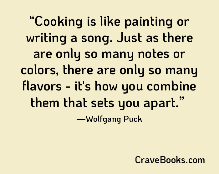 Cooking is like painting or writing a song. Just as there are only so many notes or colors, there are only so many flavors - it's how you combine them that sets you apart.