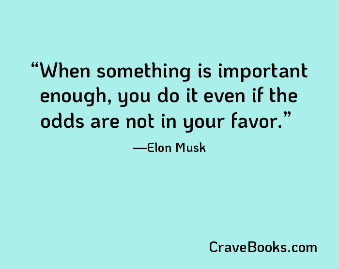 When something is important enough, you do it even if the odds are not in your favor.