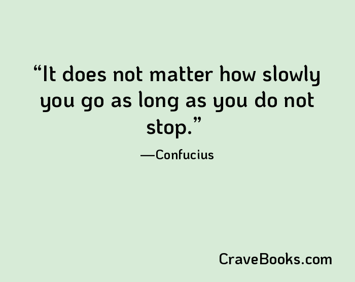 It does not matter how slowly you go as long as you do not stop.