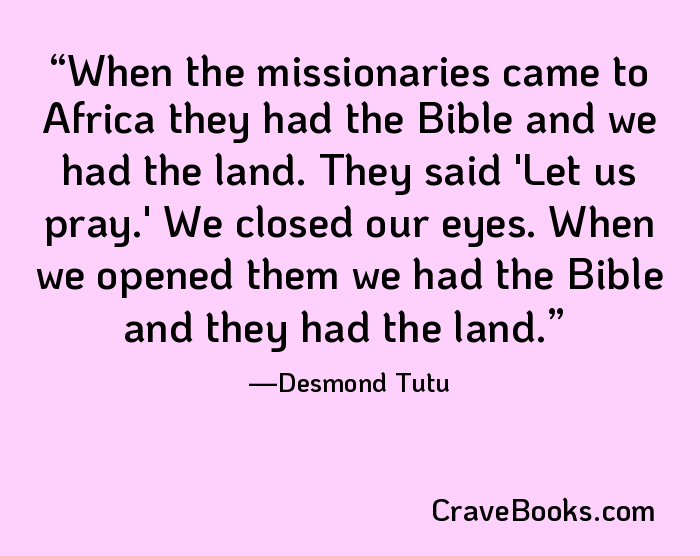 When the missionaries came to Africa they had the Bible and we had the land. They said 'Let us pray.' We closed our eyes. When we opened them we had the Bible and they had the land.