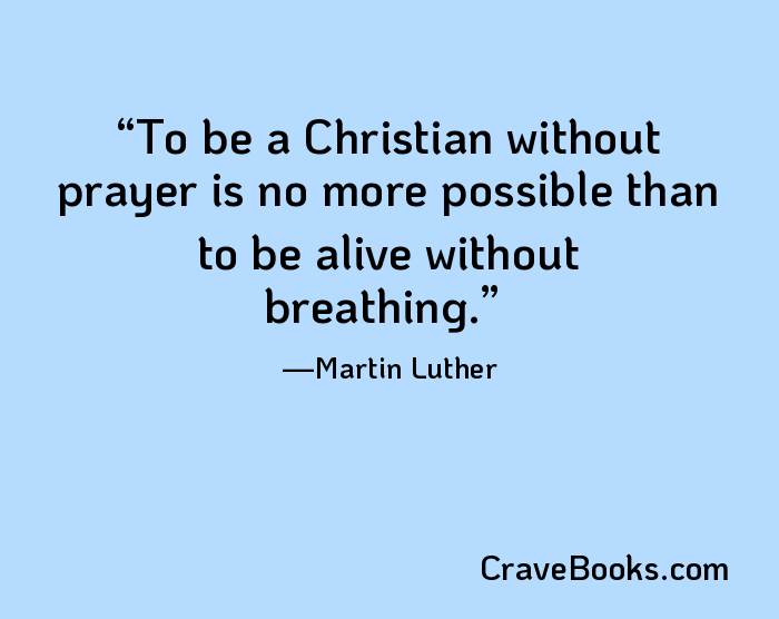 To be a Christian without prayer is no more possible than to be alive without breathing.