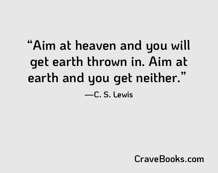 Aim at heaven and you will get earth thrown in. Aim at earth and you get neither.