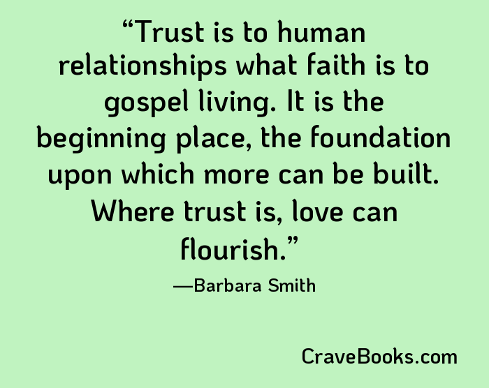 Trust is to human relationships what faith is to gospel living. It is the beginning place, the foundation upon which more can be built. Where trust is, love can flourish.
