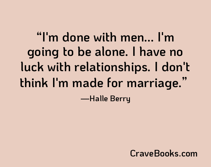 I'm done with men... I'm going to be alone. I have no luck with relationships. I don't think I'm made for marriage.
