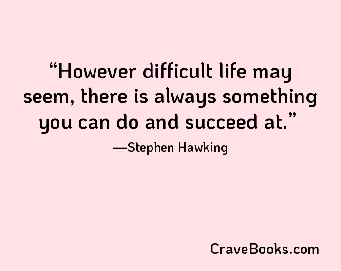 However difficult life may seem, there is always something you can do and succeed at.