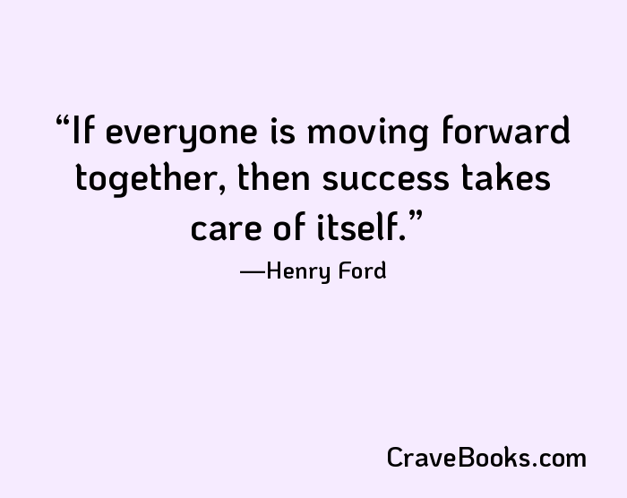 If everyone is moving forward together, then success takes care of itself.