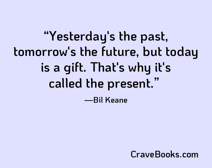 Yesterday's the past, tomorrow's the future, but today is a gift. That's why it's called the present.