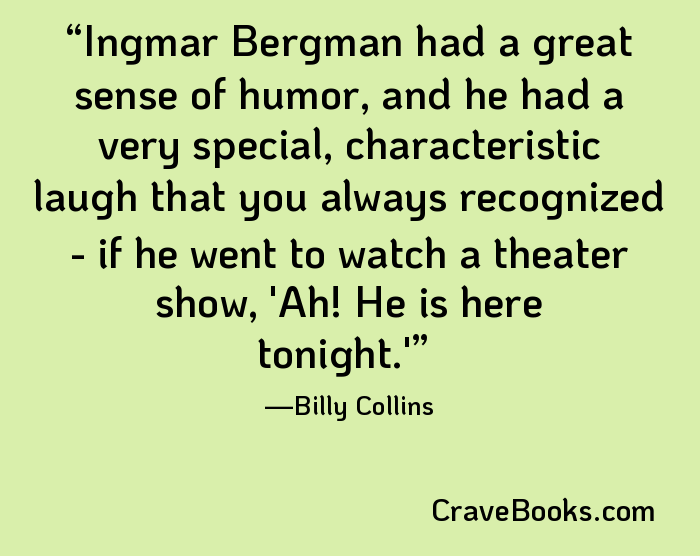 Ingmar Bergman had a great sense of humor, and he had a very special, characteristic laugh that you always recognized - if he went to watch a theater show, 'Ah! He is here tonight.'