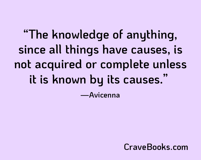 The knowledge of anything, since all things have causes, is not acquired or complete unless it is known by its causes.