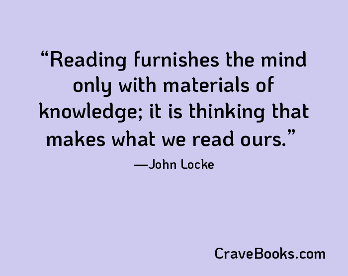 Reading furnishes the mind only with materials of knowledge; it is thinking that makes what we read ours.