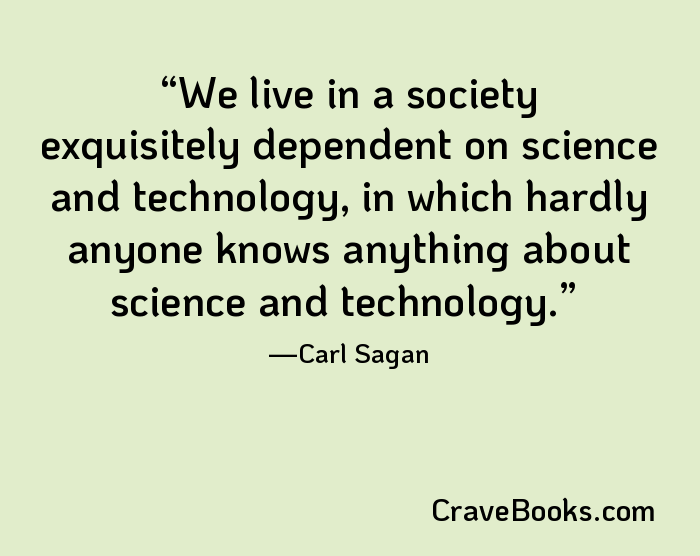 We live in a society exquisitely dependent on science and technology, in which hardly anyone knows anything about science and technology.