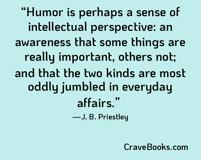 Humor is perhaps a sense of intellectual perspective: an awareness that some things are really important, others not; and that the two kinds are most oddly jumbled in everyday affairs.