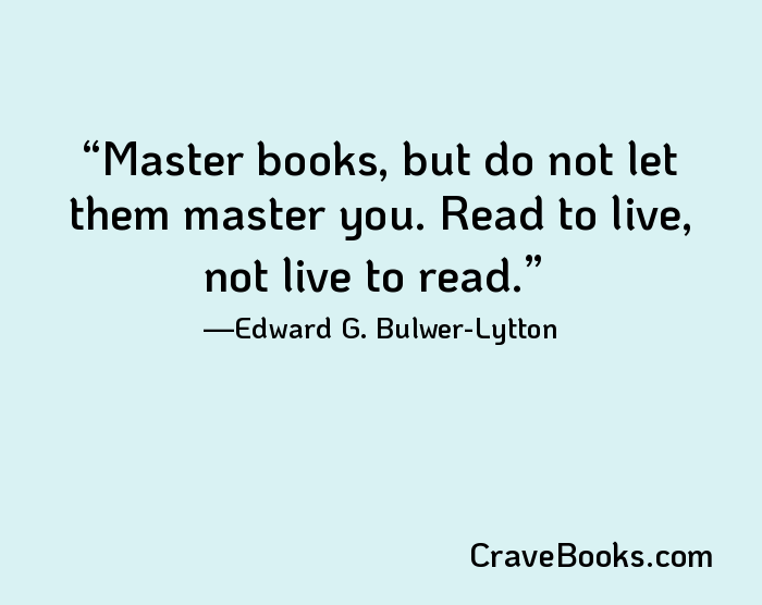 Master books, but do not let them master you. Read to live, not live to read.