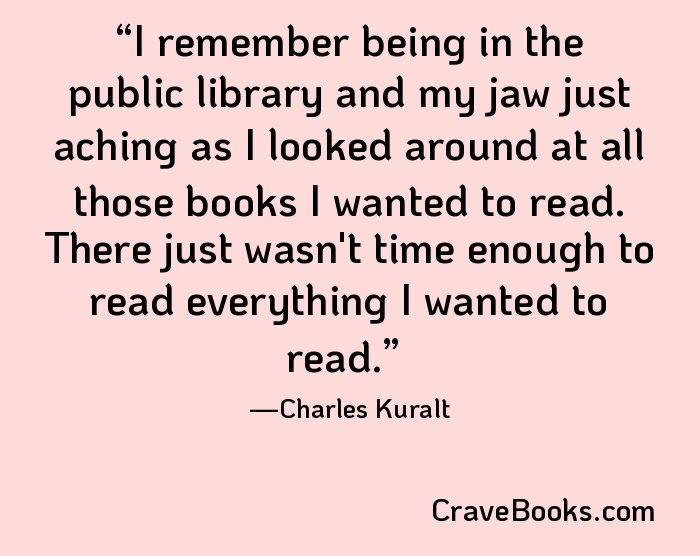 I remember being in the public library and my jaw just aching as I looked around at all those books I wanted to read. There just wasn't time enough to read everything I wanted to read.