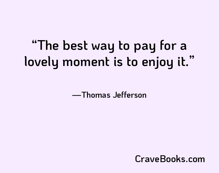 The best way to pay for a lovely moment is to enjoy it.