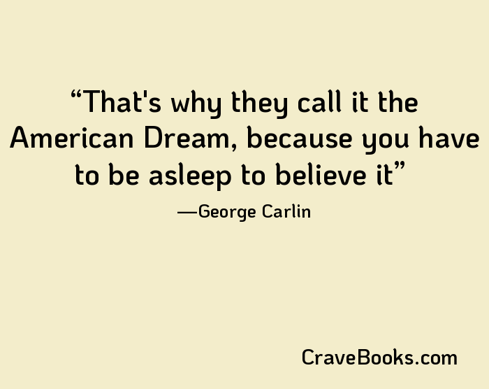 That's why they call it the American Dream, because you have to be asleep to believe it