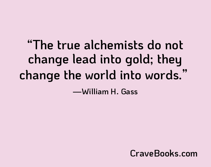 The true alchemists do not change lead into gold; they change the world into words.