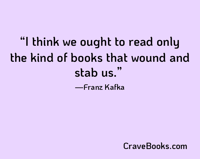 I think we ought to read only the kind of books that wound and stab us.