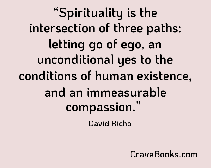 Spirituality is the intersection of three paths: letting go of ego, an unconditional yes to the conditions of human existence, and an immeasurable compassion.