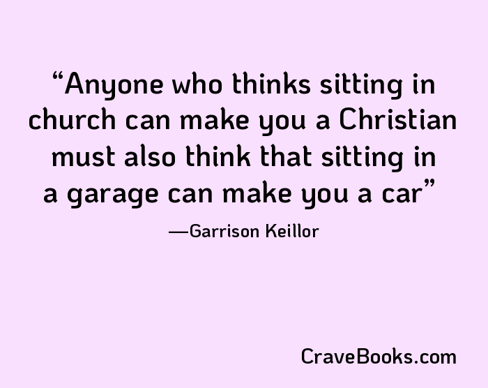 Anyone who thinks sitting in church can make you a Christian must also think that sitting in a garage can make you a car