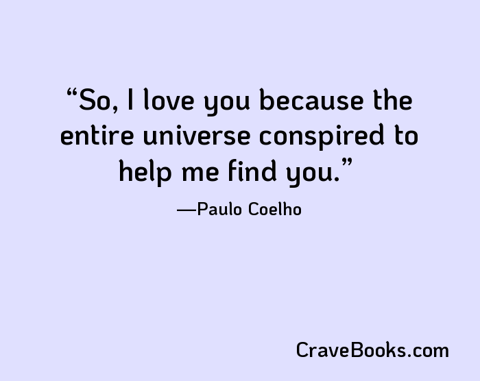 So, I love you because the entire universe conspired to help me find you.