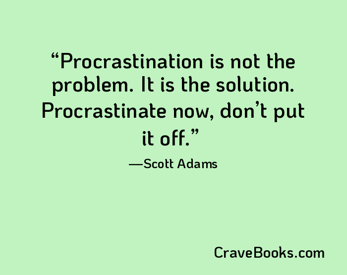 Procrastination is not the problem. It is the solution. Procrastinate now, don’t put it off.