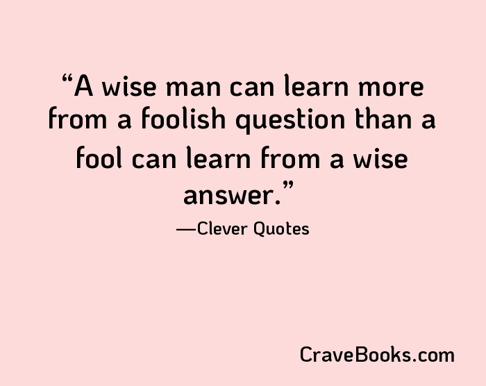 A wise man can learn more from a foolish question than a fool can learn from a wise answer.