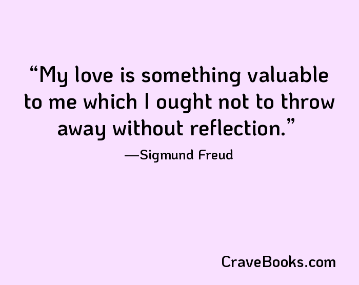 My love is something valuable to me which I ought not to throw away without reflection.