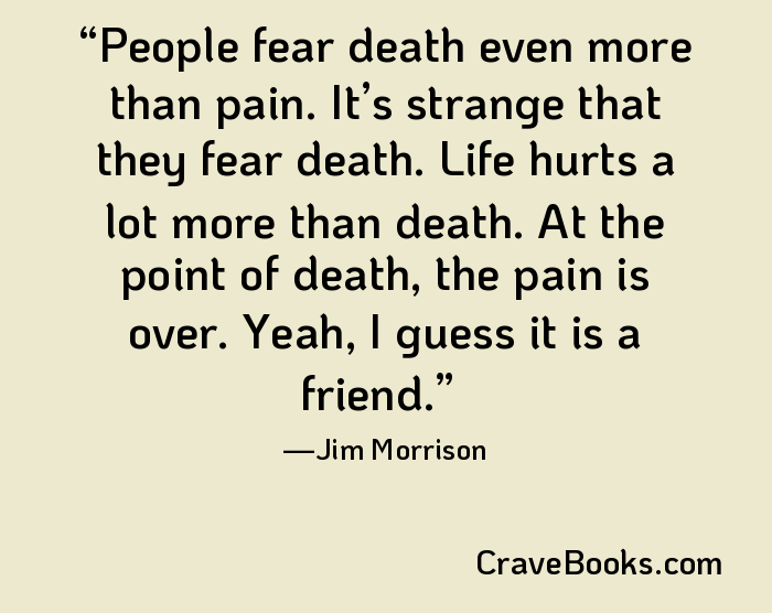 People fear death even more than pain. It’s strange that they fear death. Life hurts a lot more than death. At the point of death, the pain is over. Yeah, I guess it is a friend.