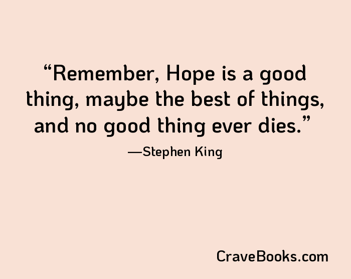 Remember, Hope is a good thing, maybe the best of things, and no good thing ever dies.