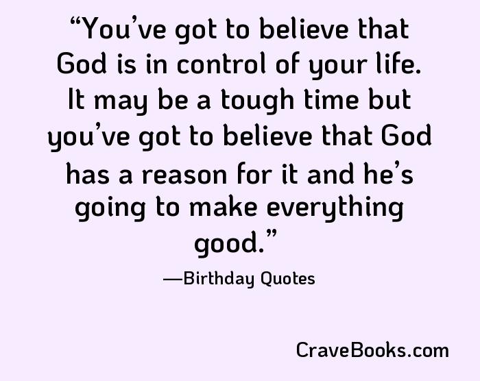 You’ve got to believe that God is in control of your life. It may be a tough time but you’ve got to believe that God has a reason for it and he’s going to make everything good.