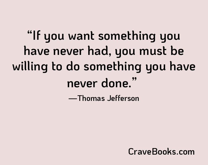 If you want something you have never had, you must be willing to do something you have never done.