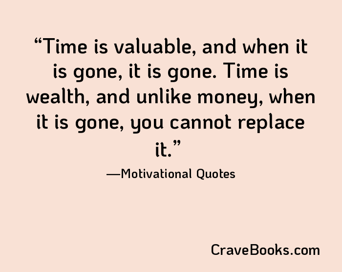 Time is valuable, and when it is gone, it is gone. Time is wealth, and unlike money, when it is gone, you cannot replace it.